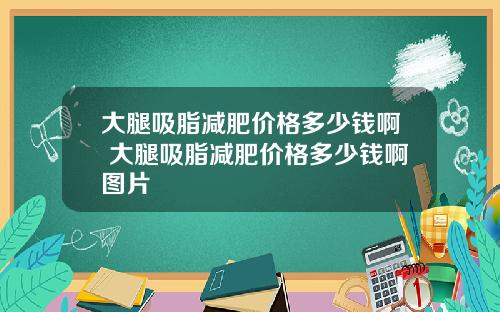 大腿吸脂减肥价格多少钱啊 大腿吸脂减肥价格多少钱啊图片