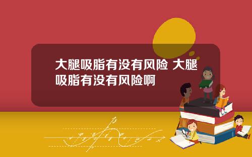 大腿吸脂有没有风险 大腿吸脂有没有风险啊