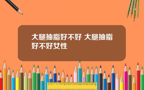 大腿抽脂好不好 大腿抽脂好不好女性