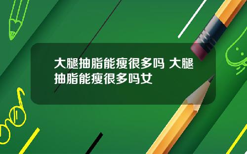 大腿抽脂能瘦很多吗 大腿抽脂能瘦很多吗女