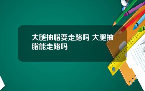 大腿抽脂要走路吗 大腿抽脂能走路吗