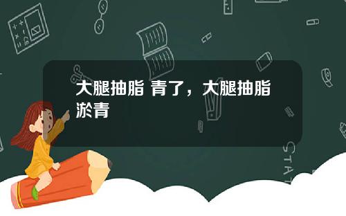 大腿抽脂 青了，大腿抽脂淤青