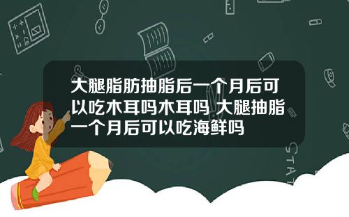 大腿脂肪抽脂后一个月后可以吃木耳吗木耳吗 大腿抽脂一个月后可以吃海鲜吗