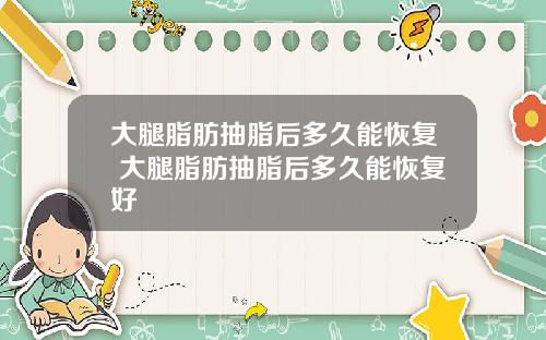 大腿脂肪抽脂后多久能恢复 大腿脂肪抽脂后多久能恢复好