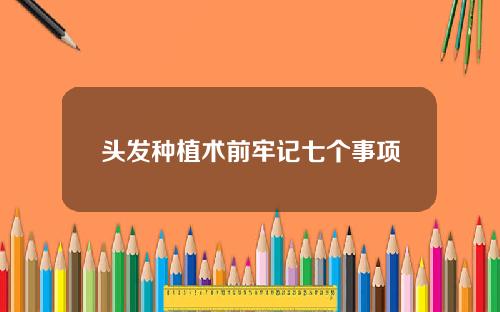 头发种植术前牢记七个事项