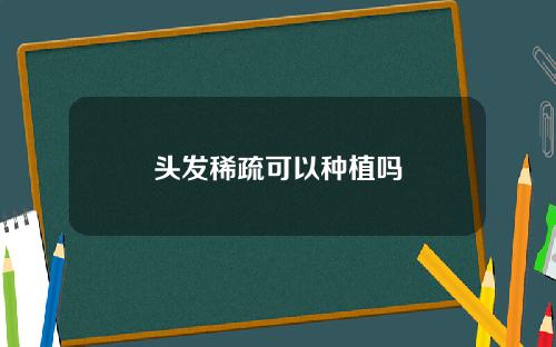 头发稀疏可以种植吗