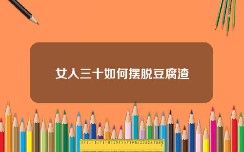女人三十如何摆脱豆腐渣