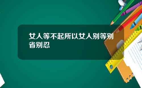 女人等不起所以女人别等别省别忍