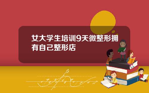 女大学生培训9天微整形拥有自己整形店