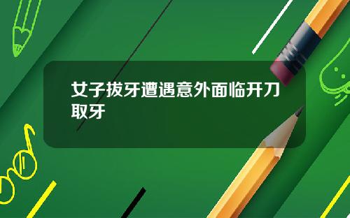 女子拔牙遭遇意外面临开刀取牙