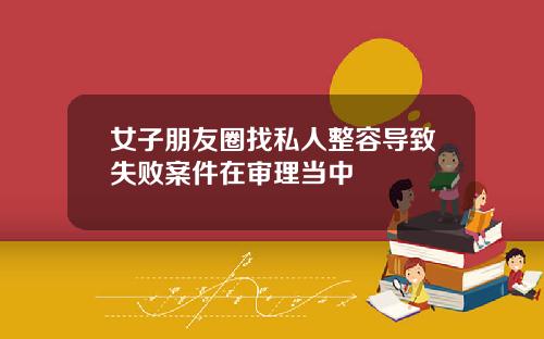 女子朋友圈找私人整容导致失败案件在审理当中
