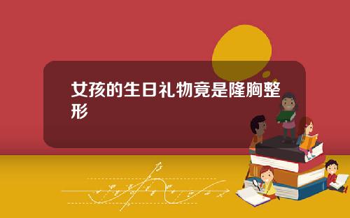 女孩的生日礼物竟是隆胸整形