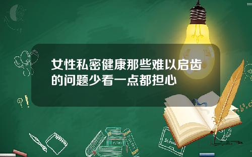 女性私密健康那些难以启齿的问题少看一点都担心