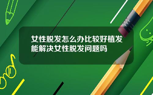 女性脱发怎么办比较好植发能解决女性脱发问题吗