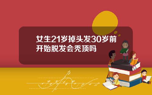 女生21岁掉头发30岁前开始脱发会秃顶吗