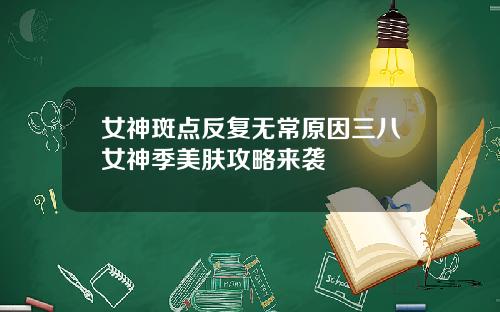女神斑点反复无常原因三八女神季美肤攻略来袭