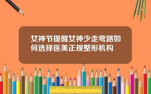 女神节提醒女神少走弯路如何选择医美正规整形机构