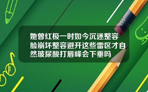 她曾红极一时如今沉迷整容脸崩坏整容避开这些雷区才自然玻尿酸打唇峰会下垂吗