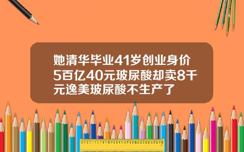 她清华毕业41岁创业身价5百亿40元玻尿酸却卖8千元逸美玻尿酸不生产了
