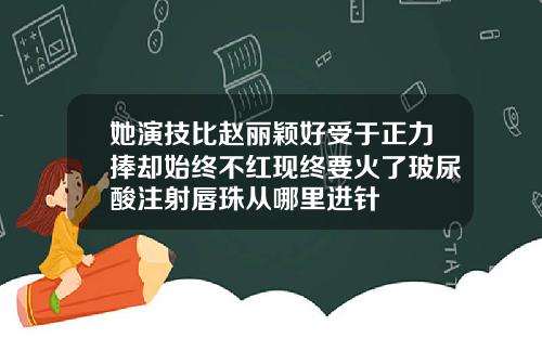 她演技比赵丽颖好受于正力捧却始终不红现终要火了玻尿酸注射唇珠从哪里进针