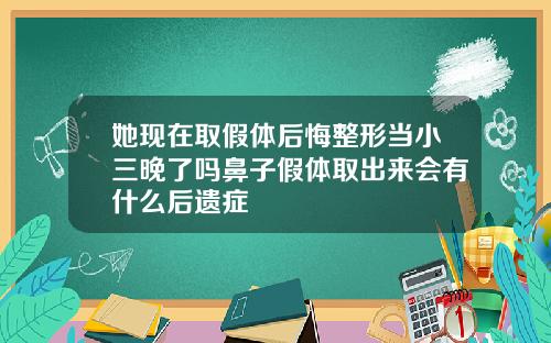 她现在取假体后悔整形当小三晚了吗鼻子假体取出来会有什么后遗症