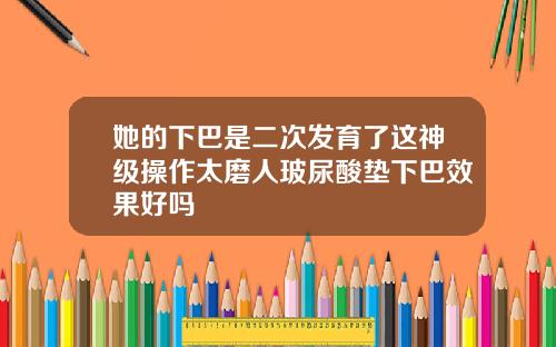 她的下巴是二次发育了这神级操作太磨人玻尿酸垫下巴效果好吗