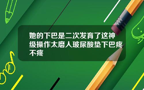 她的下巴是二次发育了这神级操作太磨人玻尿酸垫下巴疼不疼