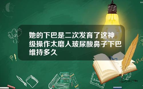 她的下巴是二次发育了这神级操作太磨人玻尿酸鼻子下巴维持多久