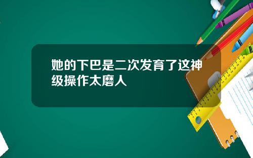 她的下巴是二次发育了这神级操作太磨人