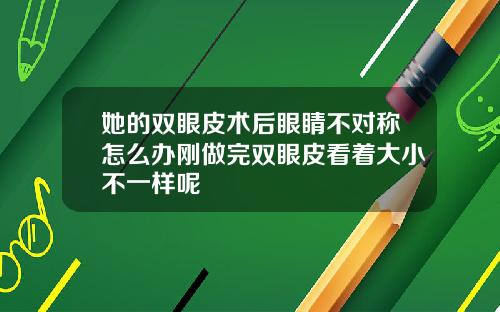她的双眼皮术后眼睛不对称怎么办刚做完双眼皮看着大小不一样呢
