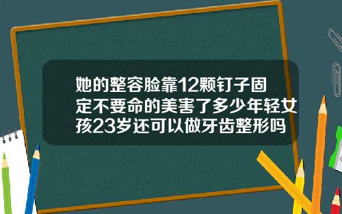 她的整容脸靠12颗钉子固定不要命的美害了多少年轻女孩23岁还可以做牙齿整形吗