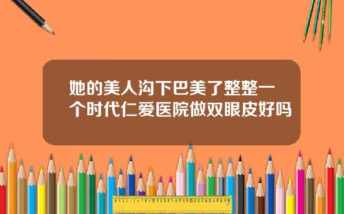 她的美人沟下巴美了整整一个时代仁爱医院做双眼皮好吗