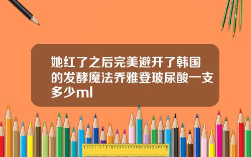 她红了之后完美避开了韩国的发酵魔法乔雅登玻尿酸一支多少ml