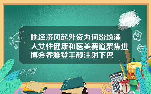 她经济风起外资为何纷纷涌入女性健康和医美赛道聚焦进博会乔雅登丰颜注射下巴