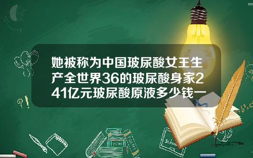 她被称为中国玻尿酸女王生产全世界36的玻尿酸身家241亿元玻尿酸原液多少钱一盒