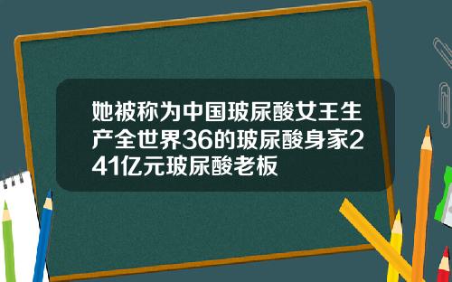 她被称为中国玻尿酸女王生产全世界36的玻尿酸身家241亿元玻尿酸老板