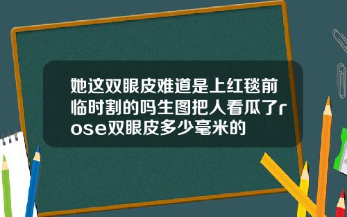 她这双眼皮难道是上红毯前临时割的吗生图把人看瓜了rose双眼皮多少毫米的