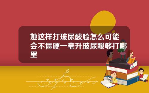 她这样打玻尿酸脸怎么可能会不僵硬一毫升玻尿酸够打哪里