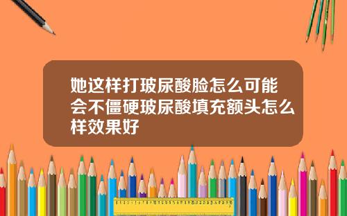 她这样打玻尿酸脸怎么可能会不僵硬玻尿酸填充额头怎么样效果好