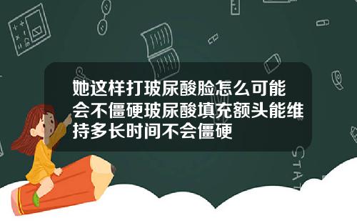 她这样打玻尿酸脸怎么可能会不僵硬玻尿酸填充额头能维持多长时间不会僵硬