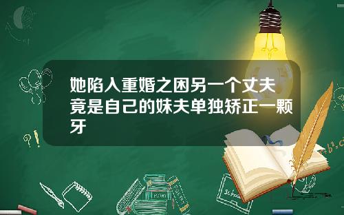她陷入重婚之困另一个丈夫竟是自己的妹夫单独矫正一颗牙