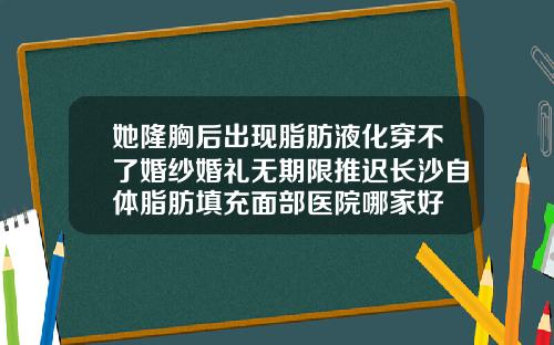 她隆胸后出现脂肪液化穿不了婚纱婚礼无期限推迟长沙自体脂肪填充面部医院哪家好