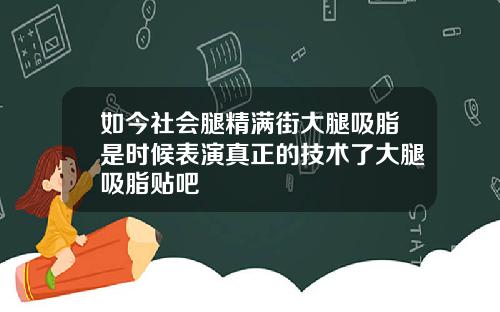 如今社会腿精满街大腿吸脂是时候表演真正的技术了大腿吸脂贴吧