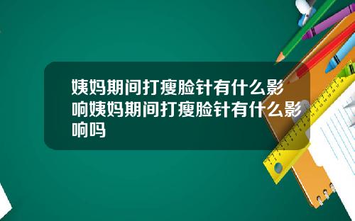 姨妈期间打瘦脸针有什么影响姨妈期间打瘦脸针有什么影响吗