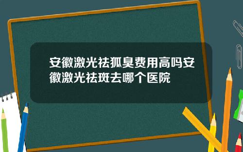 安徽激光祛狐臭费用高吗安徽激光祛斑去哪个医院