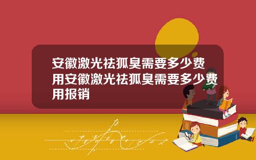 安徽激光祛狐臭需要多少费用安徽激光祛狐臭需要多少费用报销