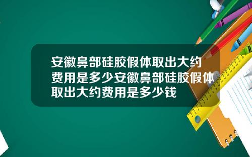 安徽鼻部硅胶假体取出大约费用是多少安徽鼻部硅胶假体取出大约费用是多少钱