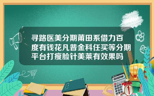 寻路医美分期莆田系借力百度有钱花凡普金科任买等分期平台打瘦脸针美莱有效果吗