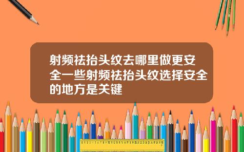 射频祛抬头纹去哪里做更安全一些射频祛抬头纹选择安全的地方是关键
