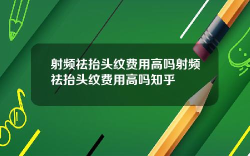 射频祛抬头纹费用高吗射频祛抬头纹费用高吗知乎